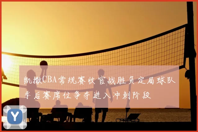 凯撒CBA常规赛收官战胜负定局球队季后赛席位争夺进入冲刺阶段