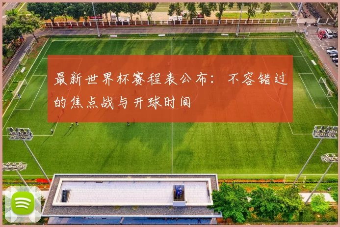 最新世界杯赛程表公布：不容错过的焦点战与开球时间