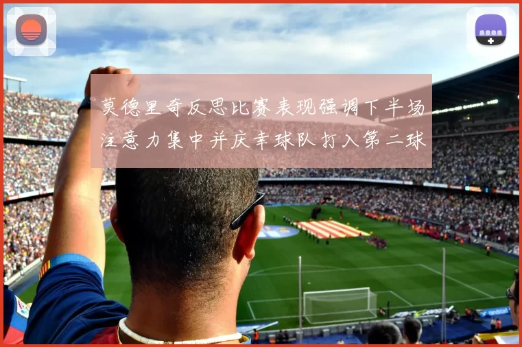 莫德里奇反思比赛表现强调下半场注意力集中并庆幸球队打入第二球