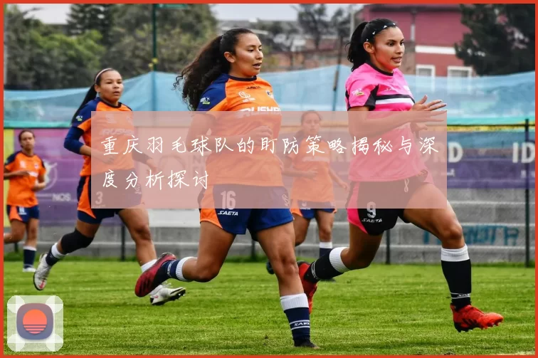 重庆羽毛球队的盯防策略揭秘与深度分析探讨