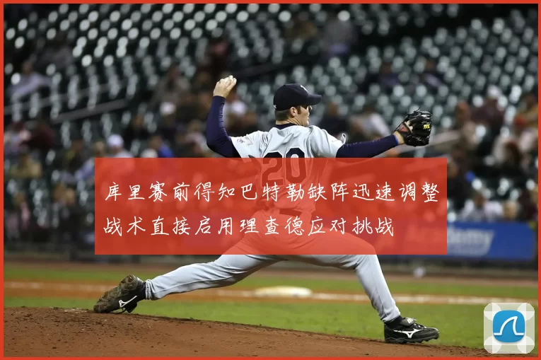库里赛前得知巴特勒缺阵迅速调整战术直接启用理查德应对挑战