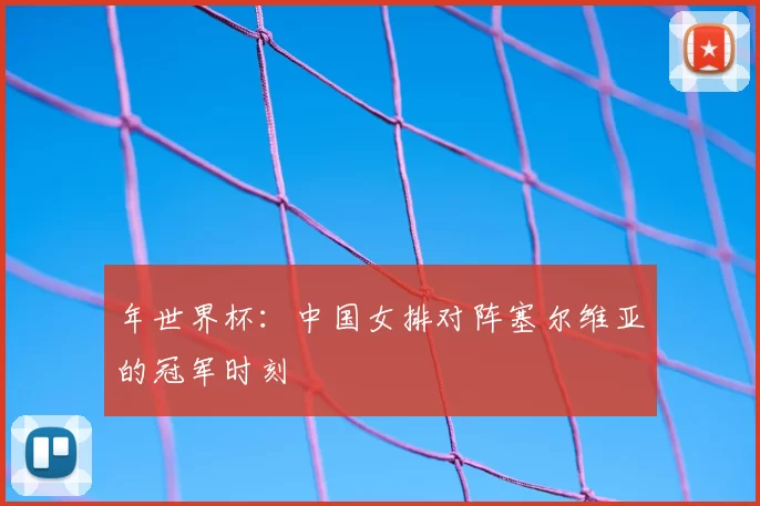 年世界杯:中国女排对阵塞尔维亚的冠军时刻
