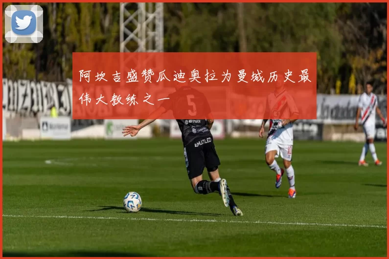 阿坎吉盛赞瓜迪奥拉为曼城历史最伟大教练之一