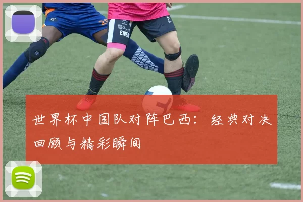 世界杯中国队对阵巴西:经典对决回顾与精彩瞬间