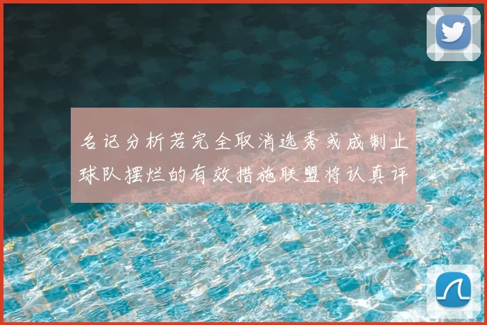 名记分析若完全取消选秀或成制止球队摆烂的有效措施联盟将认真评估此提议