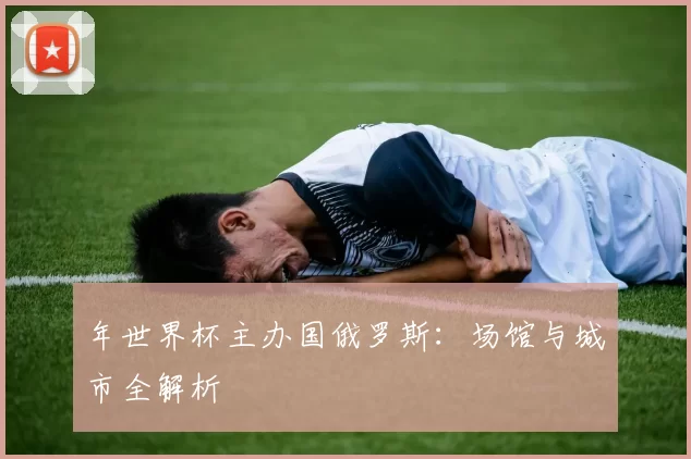 年世界杯主办国俄罗斯：场馆与城市全解析