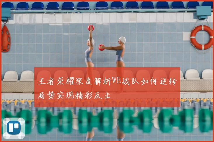 王者荣耀深度解析WE战队如何逆转局势实现精彩反击