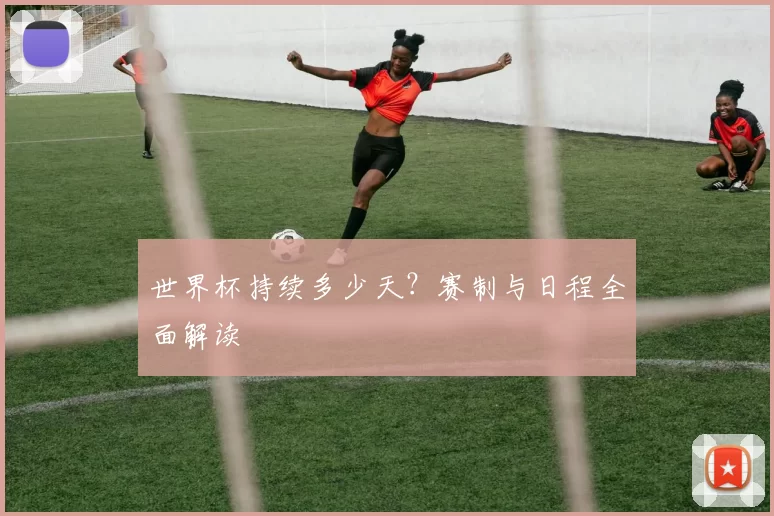 世界杯持续多少天？赛制与日程全面解读
