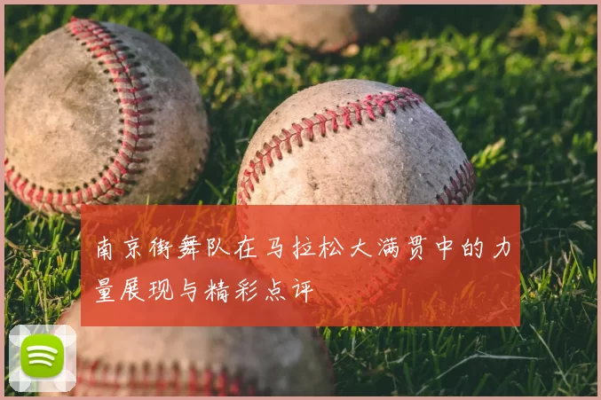 南京街舞队在马拉松大满贯中的力量展现与精彩点评