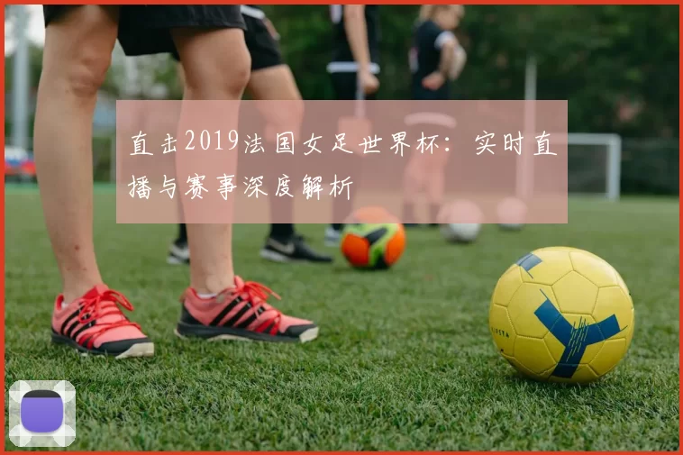 直击2019法国女足世界杯：实时直播与赛事深度解析