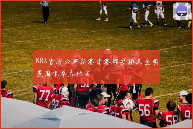 NBA官方公布新赛季赛程安排及全明星周末举办地点