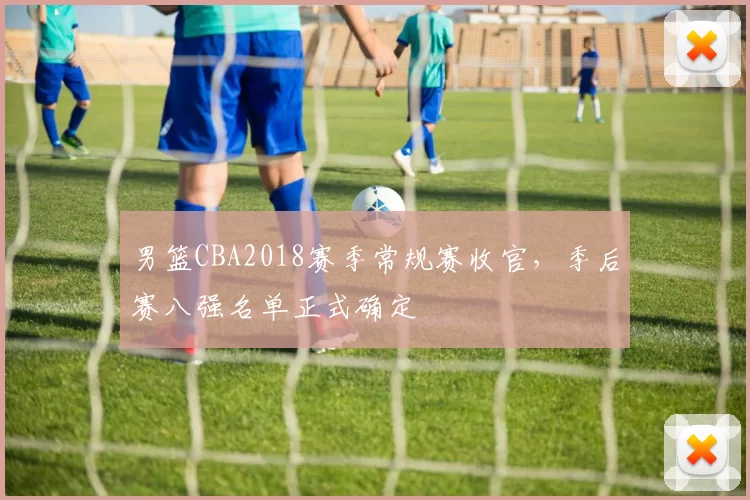 男篮CBA2018赛季常规赛收官，季后赛八强名单正式确定