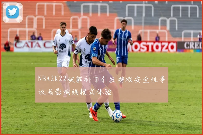 NBA2K22破解补丁引发游戏安全性争议或影响线模式体验