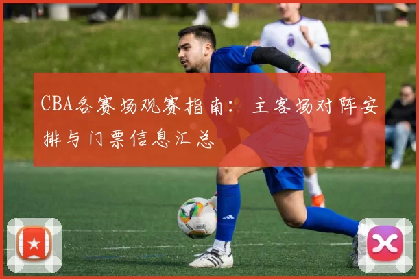 CBA各赛场观赛指南：主客场对阵安排与门票信息汇总