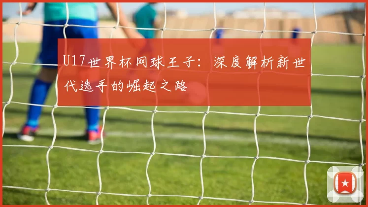U17世界杯网球王子：深度解析新世代选手的崛起之路