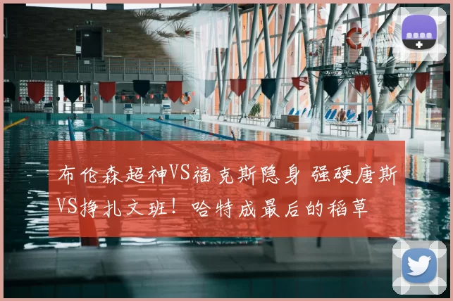 布伦森超神VS福克斯隐身 强硬唐斯VS挣扎文班！哈特成最后的稻草