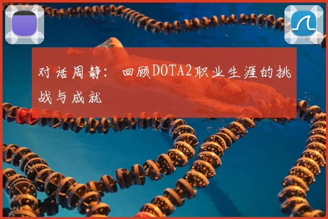 对话周静:回顾DOTA2职业生涯的挑战与成就