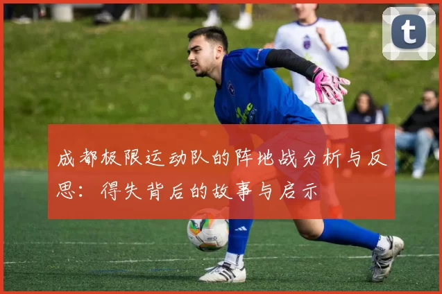 成都极限运动队的阵地战分析与反思：得失背后的故事与启示