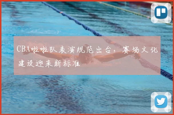 CBA啦啦队表演规范出台，赛场文化建设迎来新标准