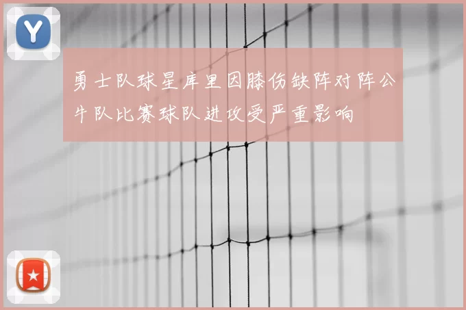 勇士队球星库里因膝伤缺阵对阵公牛队比赛球队进攻受严重影响