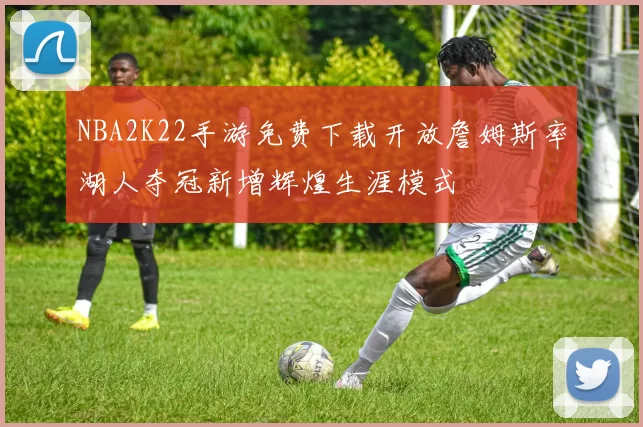 NBA2K22手游免费下载开放詹姆斯率湖人夺冠新增辉煌生涯模式