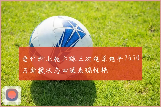 舍什科七轮六球三次绝杀绝平7650万新援状态回暖表现惊艳