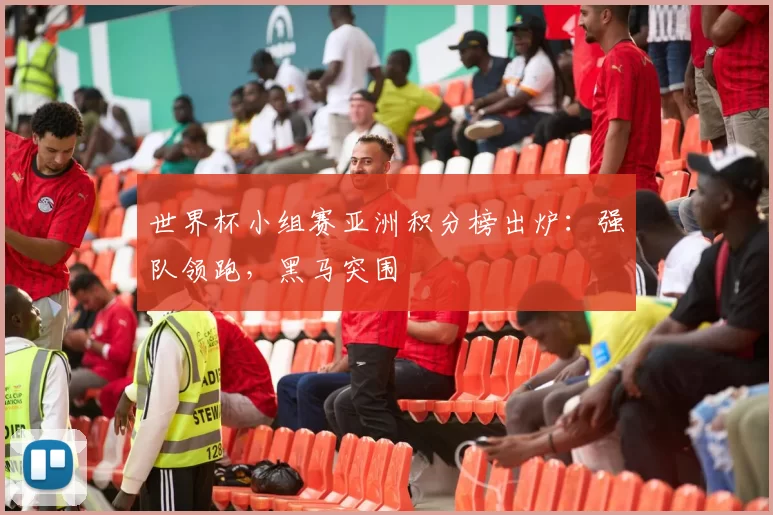 世界杯小组赛亚洲积分榜出炉：强队领跑，黑马突围
