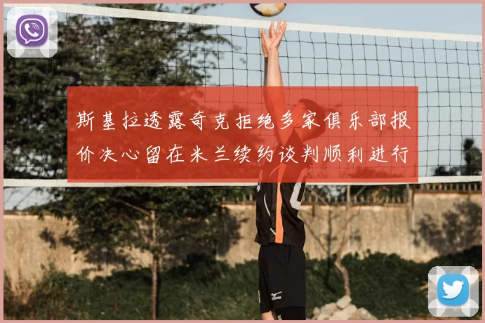 斯基拉透露奇克拒绝多家俱乐部报价决心留在米兰续约谈判顺利进行