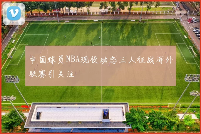 中国球员NBA现役动态三人征战海外联赛引关注