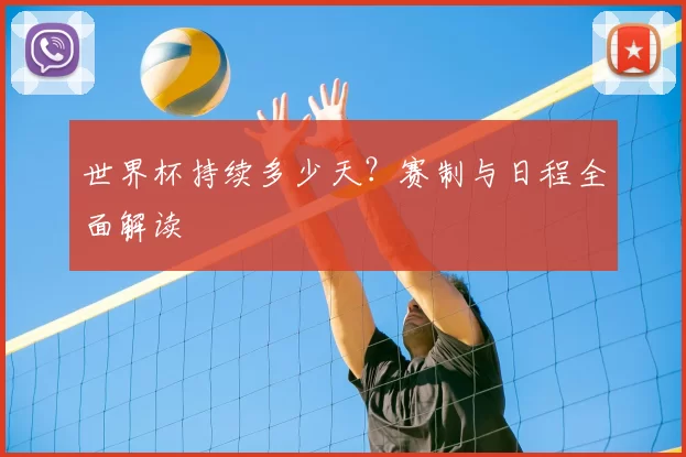 世界杯持续多少天？赛制与日程全面解读
