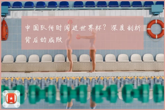 中国队何时闯进世界杯?深度剖析背后的成败