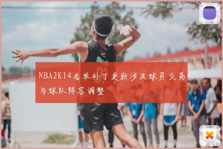 NBA2K14名单补丁更新涉及球员交易与球队阵容调整
