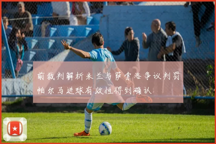 前裁判解析米兰与萨索洛争议判罚帕尔马进球有效性得到确认
