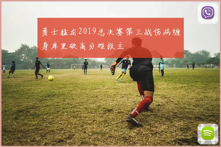 勇士猛龙2019总决赛第三战伤病缠身库里砍高分难救主