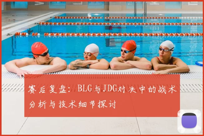 赛后复盘：BLG与JDG对决中的战术分析与技术细节探讨