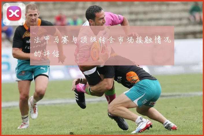 法甲马赛与顶级转会市场接触情况的评估