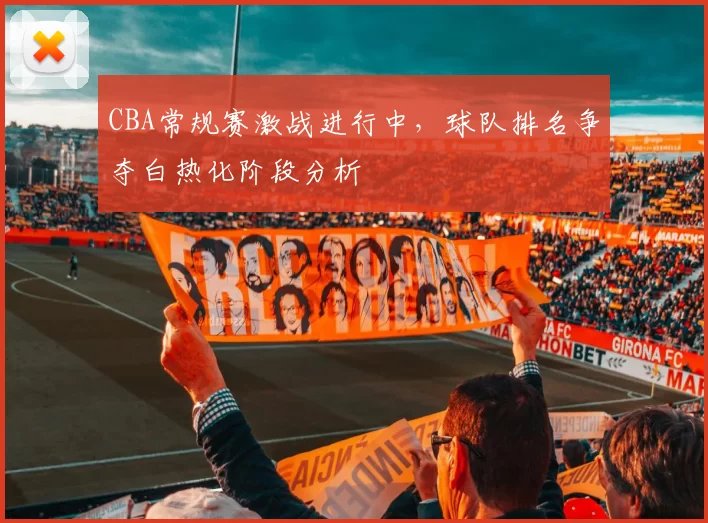 CBA常规赛激战进行中,球队排名争夺白热化阶段分析