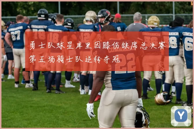 勇士队球星库里因膝伤缺席总决赛第五场骑士队逆转夺冠