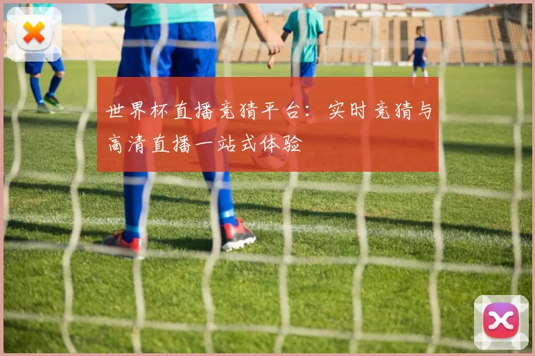 世界杯直播竞猜平台:实时竞猜与高清直播一站式体验