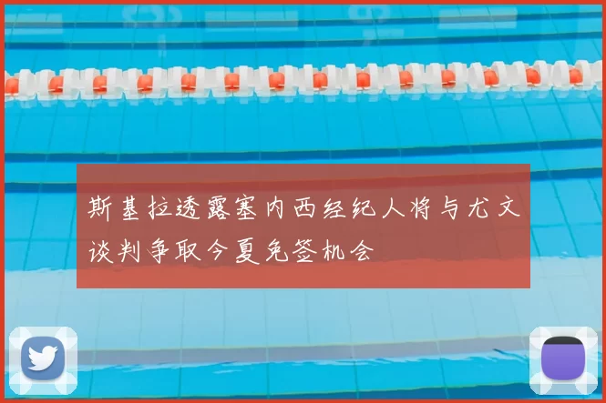 斯基拉透露塞内西经纪人将与尤文谈判争取今夏免签机会