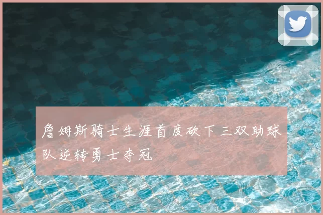 詹姆斯骑士生涯首度砍下三双助球队逆转勇士夺冠