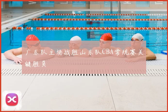 广东队主场战胜山东队CBA常规赛关键胜负