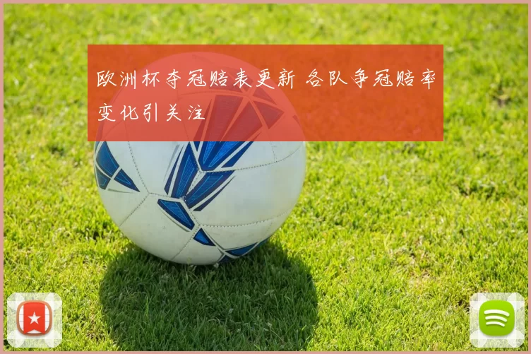 欧洲杯夺冠赔表更新 各队争冠赔率变化引关注