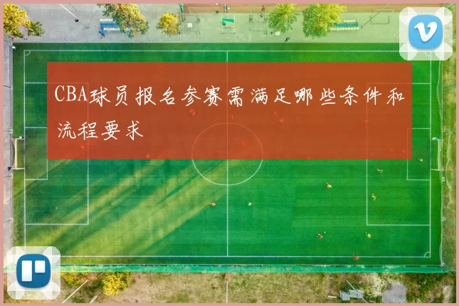 CBA球员报名参赛需满足哪些条件和流程要求