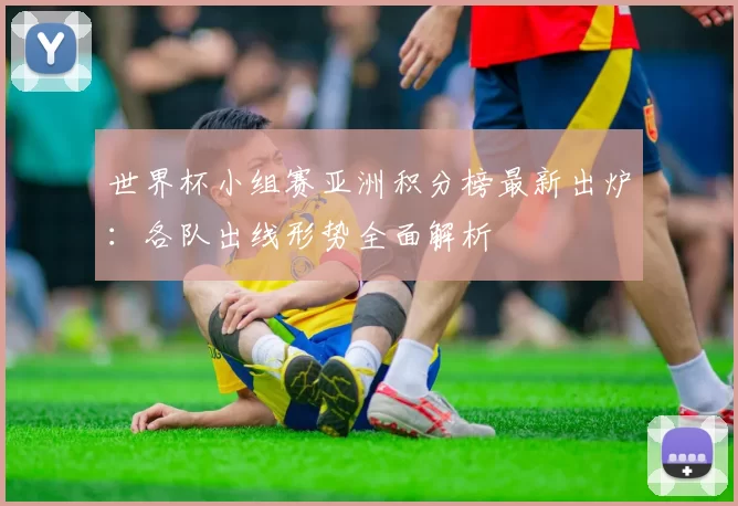 世界杯小组赛亚洲积分榜最新出炉:各队出线形势全面解析
