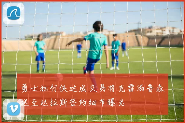 勇士独行侠达成交易将克雷汤普森送至达拉斯签约细节曝光