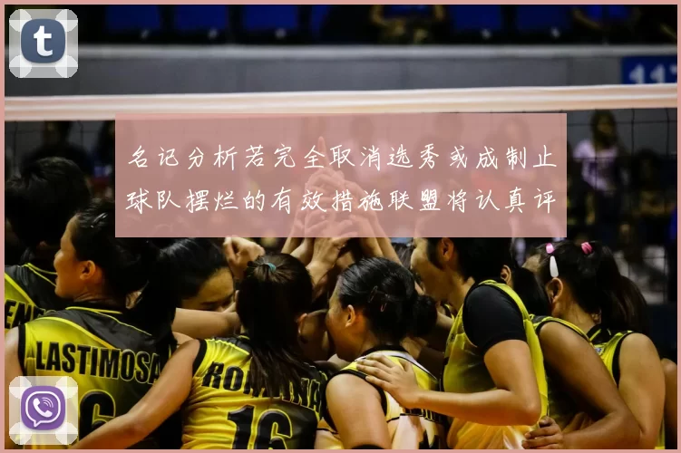 名记分析若完全取消选秀或成制止球队摆烂的有效措施联盟将认真评估此提议
