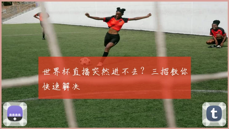世界杯直播突然进不去?三招教你快速解决