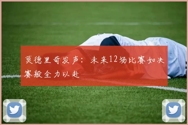 莫德里奇发声:未来12场比赛如决赛般全力以赴