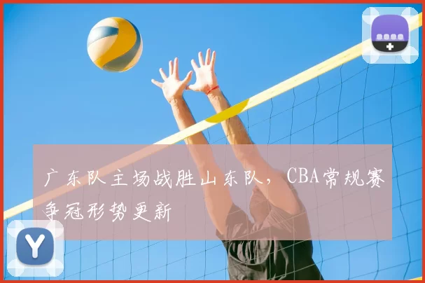 广东队主场战胜山东队,CBA常规赛争冠形势更新